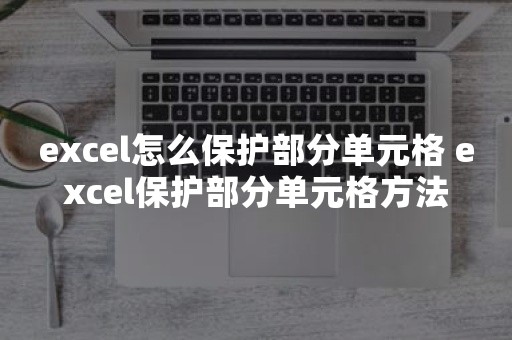 excel怎么保护部分单元格 excel保护部分单元格方法