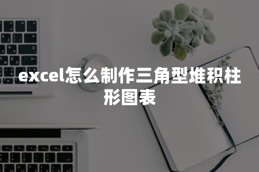 excel怎么制作三角型堆积柱形图表