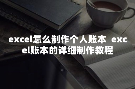 excel怎么制作个人账本  excel账本的详细制作教程