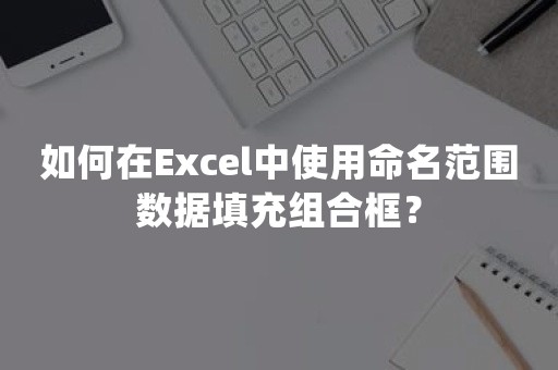 如何在Excel中使用命名范围数据填充组合框？