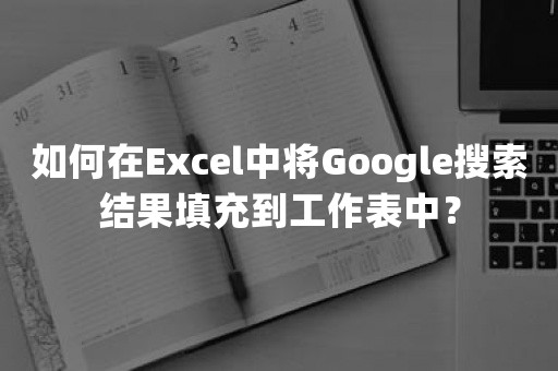 如何在Excel中将Google搜索结果填充到工作表中？