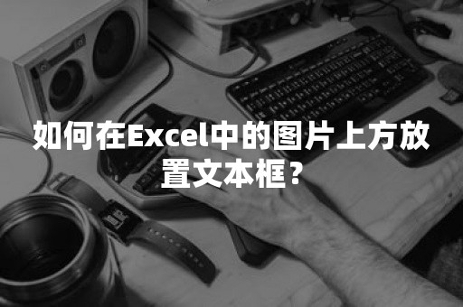 如何在Excel中的图片上方放置文本框？