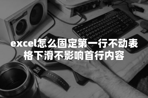 excel怎么固定第一行不动表格下滑不影响首行内容