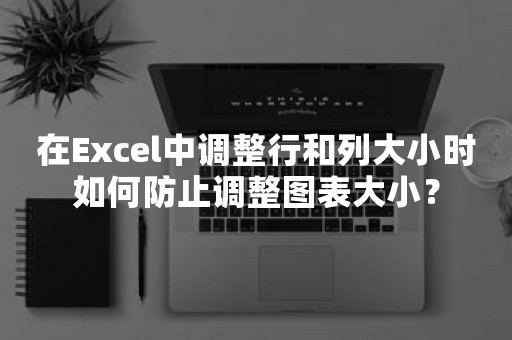 在Excel中调整行和列大小时如何防止调整图表大小？