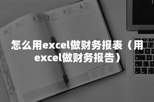 怎么用excel做财务报表（用excel做财务报告）