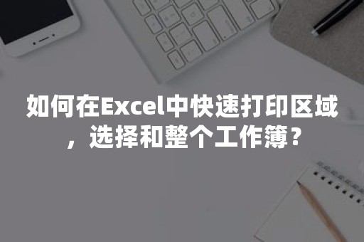 如何在Excel中快速打印区域，选择和整个工作簿？