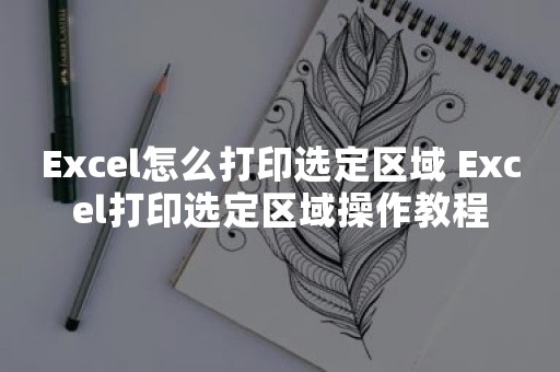 Excel怎么打印选定区域 Excel打印选定区域操作教程