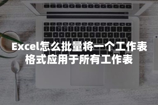 Excel怎么批量将一个工作表格式应用于所有工作表