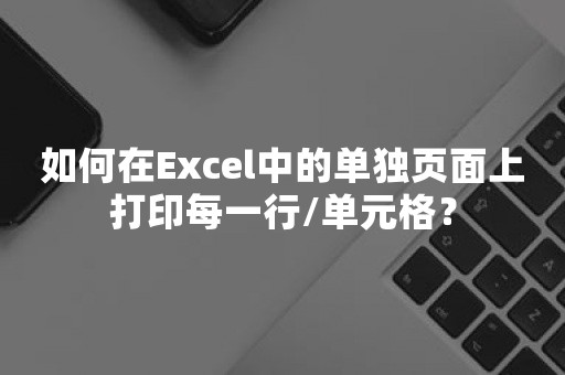 如何在Excel中的单独页面上打印每一行/单元格？