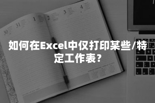 如何在Excel中仅打印某些/特定工作表？