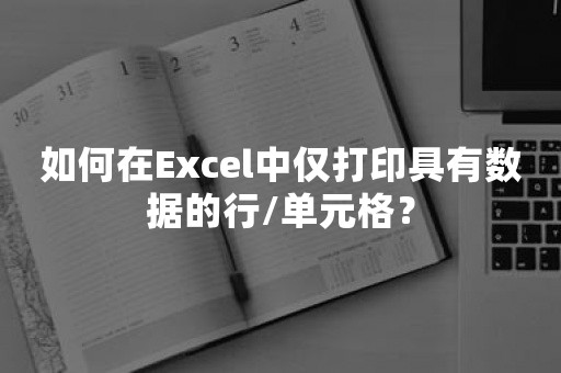 如何在Excel中仅打印具有数据的行/单元格？