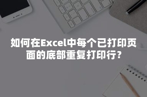 如何在Excel中每个已打印页面的底部重复打印行？