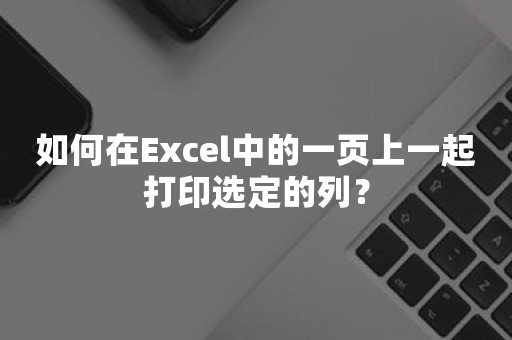 如何在Excel中的一页上一起打印选定的列？