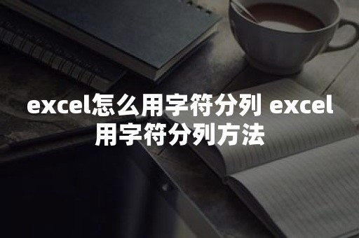 excel怎么用字符分列 excel用字符分列方法