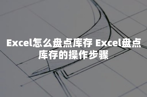 Excel怎么盘点库存 Excel盘点库存的操作步骤