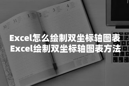 Excel怎么绘制双坐标轴图表 Excel绘制双坐标轴图表方法