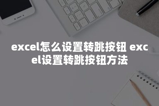 excel怎么设置转跳按钮 excel设置转跳按钮方法