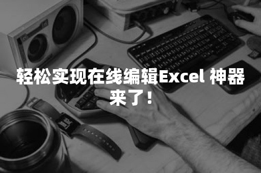 轻松实现在线编辑Excel 神器来了！