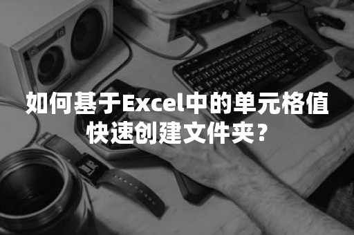 如何基于Excel中的单元格值快速创建文件夹？