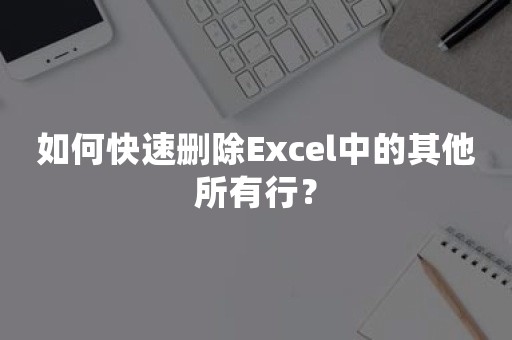 如何快速删除Excel中的其他所有行？