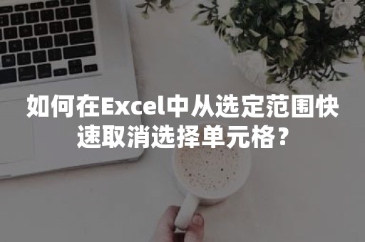 如何在Excel中从选定范围快速取消选择单元格？