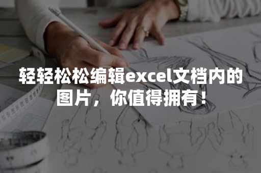 轻轻松松编辑excel文档内的图片，你值得拥有！