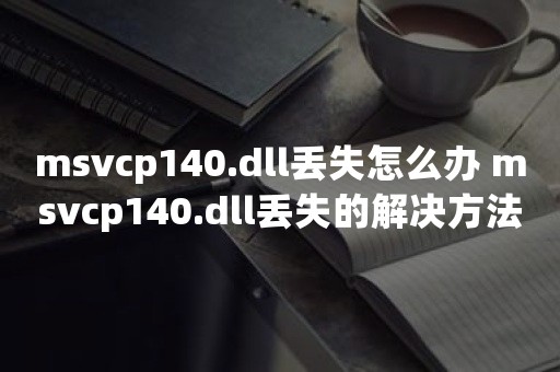 msvcp140.dll丢失怎么办 msvcp140.dll丢失的解决方法