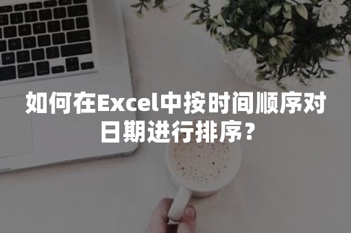 如何在Excel中按时间顺序对日期进行排序？