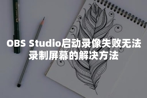 OBS Studio启动录像失败无法录制屏幕的解决方法