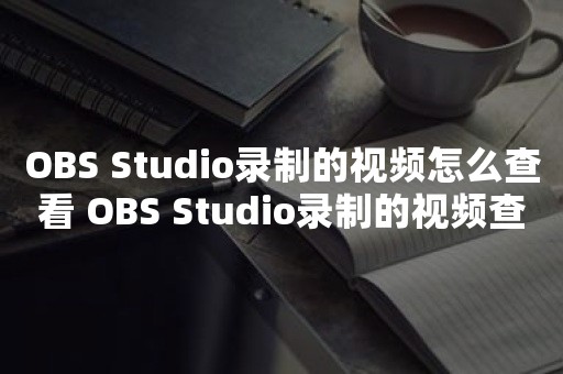 OBS Studio录制的视频怎么查看 OBS Studio录制的视频查看方法