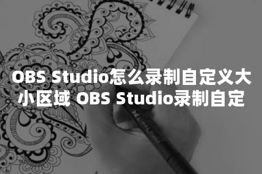 OBS Studio怎么录制自定义大小区域 OBS Studio录制自定义大小区域方法