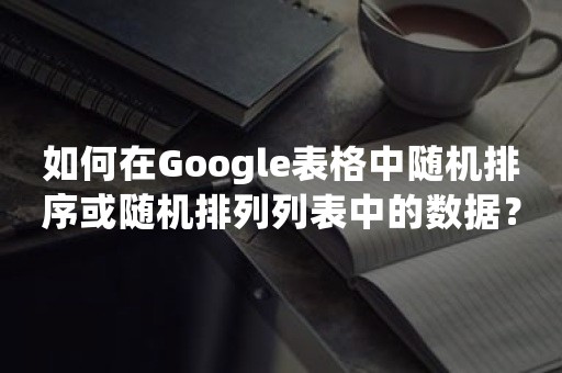 如何在Google表格中随机排序或随机排列列表中的数据？