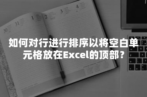 如何对行进行排序以将空白单元格放在Excel的顶部？