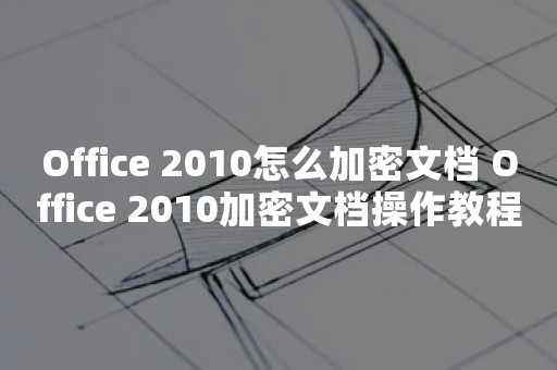 Office 2010怎么加密文档 Office 2010加密文档操作教程