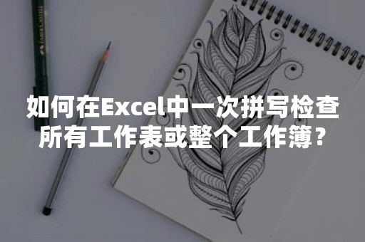 如何在Excel中一次拼写检查所有工作表或整个工作簿？