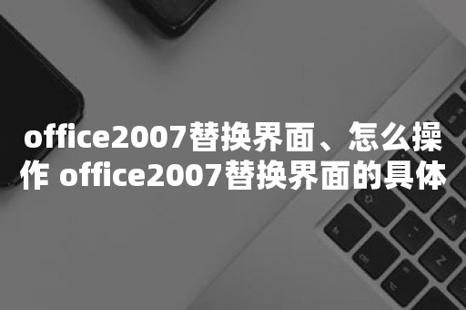 office2007替换界面、怎么操作 office2007替换界面的具体说明