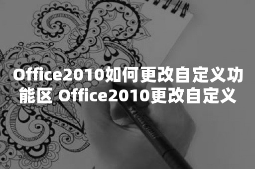 Office2010如何更改自定义功能区 Office2010更改自定义功能区方法