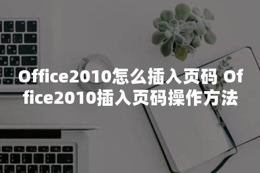 Office2010怎么插入页码 Office2010插入页码操作方法