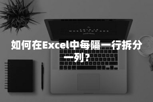 如何在Excel中每隔一行拆分一列？