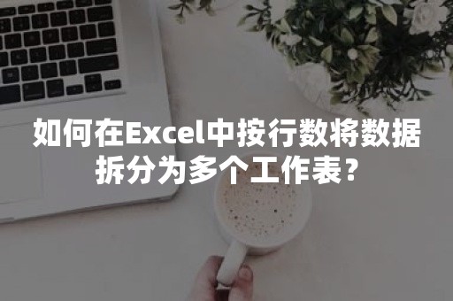 如何在Excel中按行数将数据拆分为多个工作表？