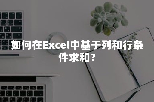 如何在Excel中基于列和行条件求和？