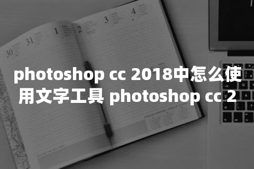 photoshop cc 2018中怎么使用文字工具 photoshop cc 2018中使用文字工具的方法