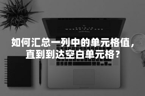 如何汇总一列中的单元格值，直到到达空白单元格？