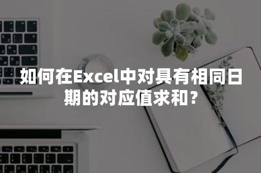 如何在Excel中对具有相同日期的对应值求和？