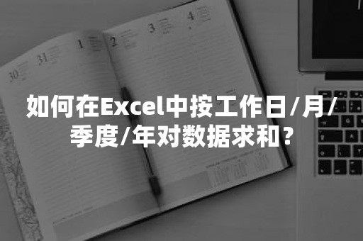 如何在Excel中按工作日/月/季度/年对数据求和？