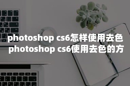 photoshop cs6怎样使用去色 photoshop cs6使用去色的方法