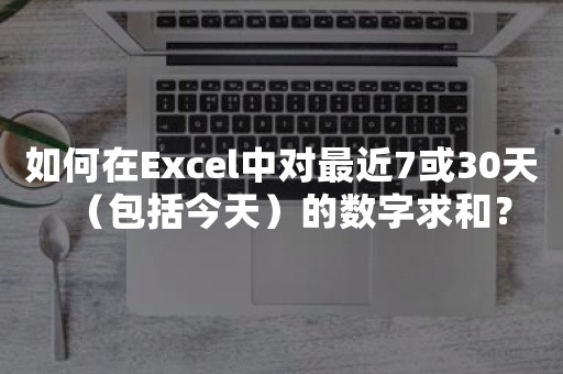 如何在Excel中对最近7或30天（包括今天）的数字求和？