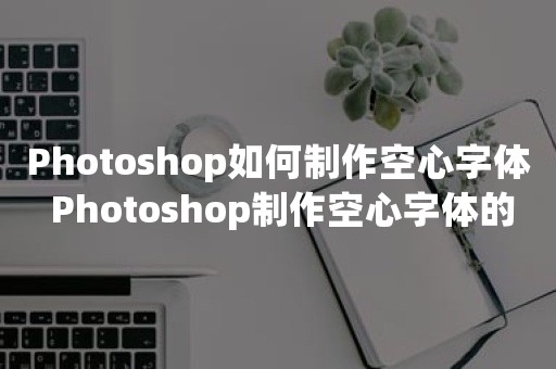 Photoshop如何制作空心字体 Photoshop制作空心字体的方法