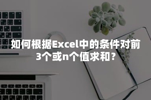 如何根据Excel中的条件对前3个或n个值求和？