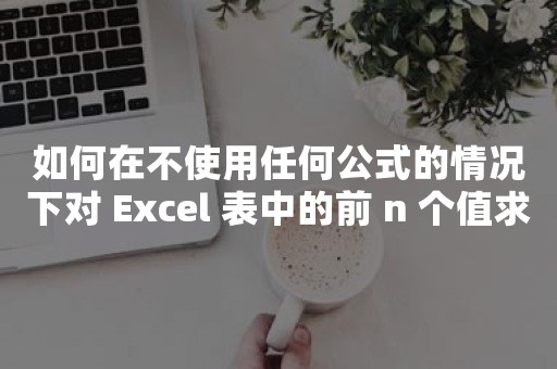 如何在不使用任何公式的情况下对 Excel 表中的前 n 个值求和？